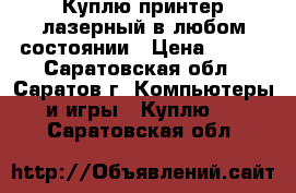 Куплю принтер лазерный в любом состоянии › Цена ­ 300 - Саратовская обл., Саратов г. Компьютеры и игры » Куплю   . Саратовская обл.